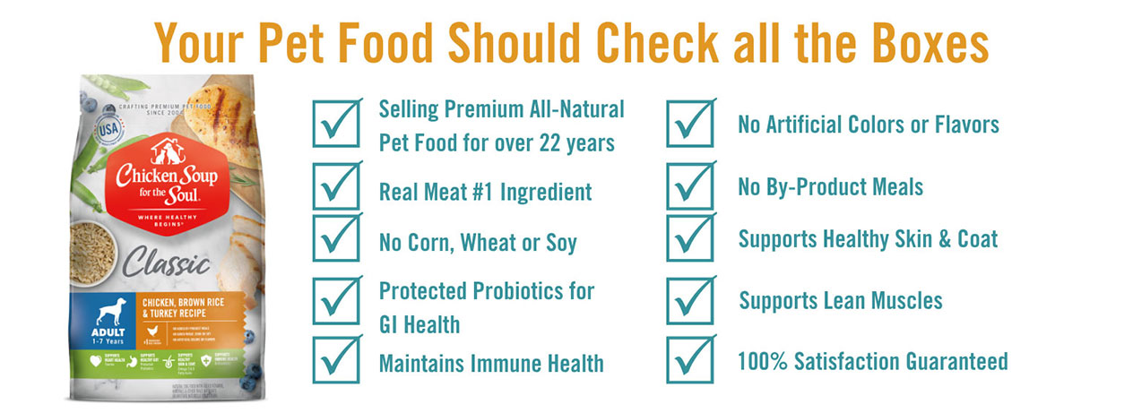 Chicken Soup for the Soul Pet Food checks all the boxes: real meat #1 ingredient, no corn, wheat or soy, no artificial colors or flavors, no by-product meals, 100% satisfaction guarantee, and more